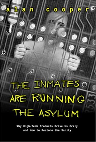 The Inmates Are Running the Asylum: Why High-Tech Products Drive Us Crazy and How to Restore the Sanity